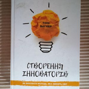 Створення інноваторів. Тоні Вагнер. Київ 2018